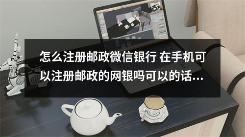 怎么注册邮政微信银行 在手机可以注册邮政的网银吗可以的话要怎样注册