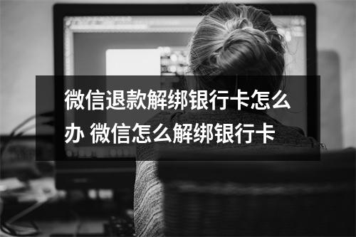 微信退款解绑银行卡怎么办 微信怎么解绑银行卡