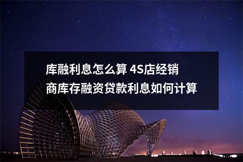 库融利息怎么算 4S店经销商库存融资贷款利息如何计算