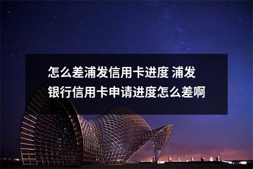 怎么差浦发信用卡进度 浦发银行信用卡申请进度怎么差啊