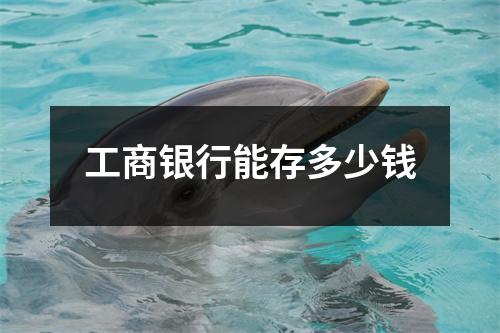 工商银行能存多少钱