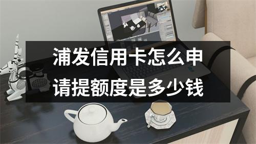 浦发信用卡怎么申请提额度是多少钱