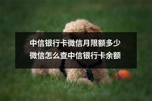 中信银行卡微信月限额多少 微信怎么查中信银行卡余额