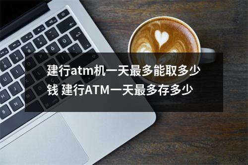 建行atm机一天最多能取多少钱 建行ATM一天最多存多少