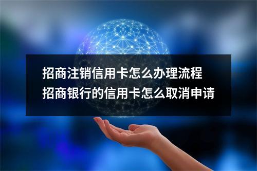 招商注销信用卡怎么办理流程 招商银行的信用卡怎么取消申请