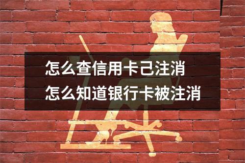 怎么查信用卡己注消 怎么知道银行卡被注消