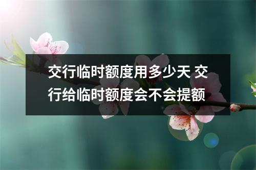 交行临时额度用多少天 交行给临时额度会不会提额