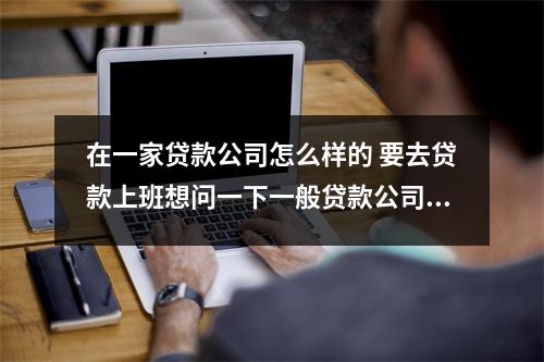 在一家贷款公司怎么样的 要去贷款上班想问一下一般贷款公司正规吗