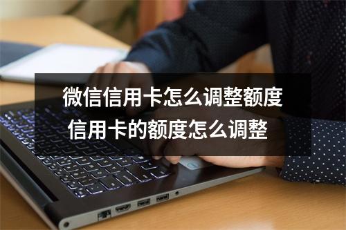 微信信用卡怎么调整额度 信用卡的额度怎么调整