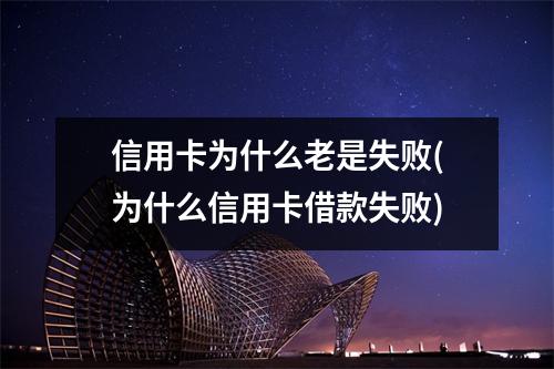 信用卡为什么老是失败(为什么信用卡借款失败)