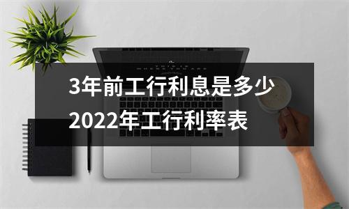 3年前工行利息是多少 2022年工行利率表