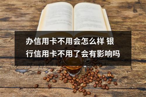 办信用卡不用会怎么样 银行信用卡不用了会有影响吗