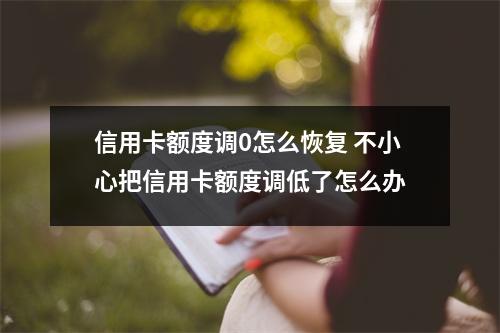 信用卡额度调0怎么恢复 不小心把信用卡额度调低了怎么办