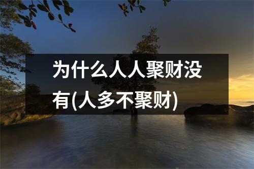 为什么人人聚财没有(人多不聚财)