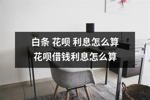 白条 花呗 利息怎么算 花呗借钱利息怎么算