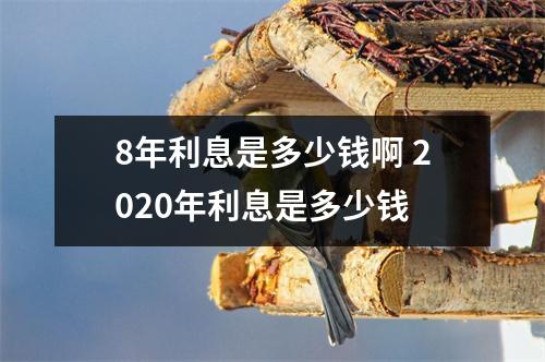 8年利息是多少钱啊 2020年利息是多少钱