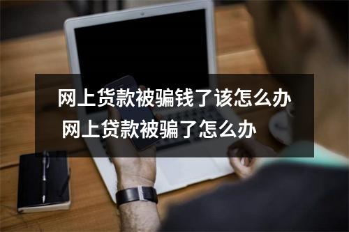 网上货款被骗钱了该怎么办 网上贷款被骗了怎么办
