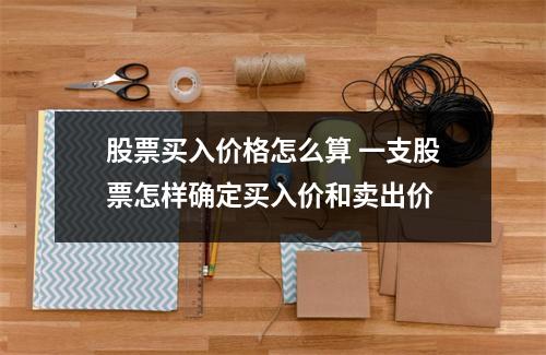 股票买入价格怎么算 一支股票怎样确定买入价和卖出价