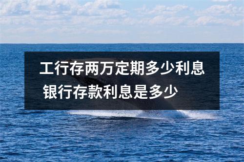 工行存两万定期多少利息 银行存款利息是多少