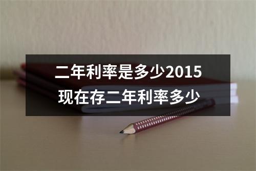二年利率是多少2015 现在存二年利率多少