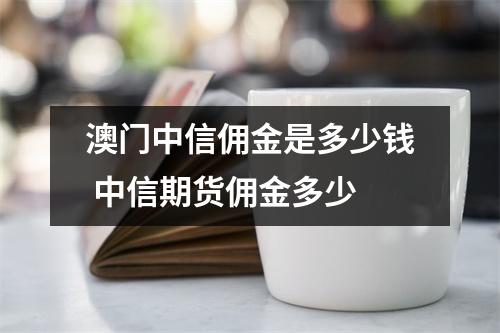 澳门中信佣金是多少钱 中信期货佣金多少