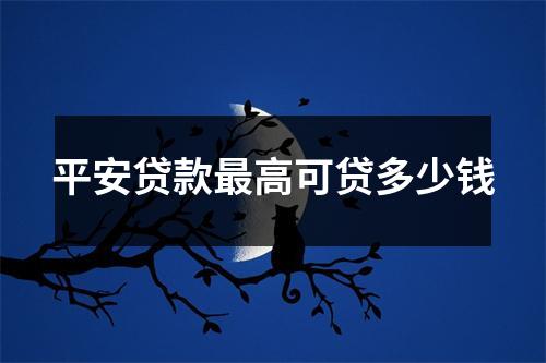 平安贷款最高可贷多少钱