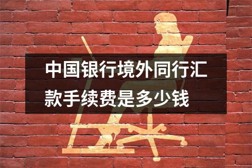 中国银行境外同行汇款手续费是多少钱