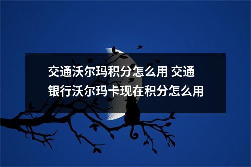 交通沃尔玛积分怎么用 交通银行沃尔玛卡现在积分怎么用