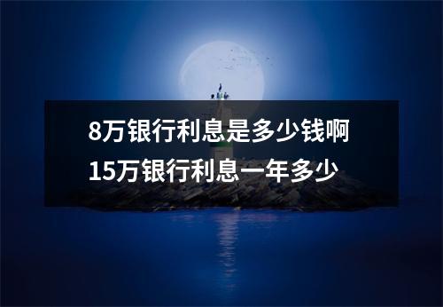 8万银行利息是多少钱啊 15万银行利息一年多少