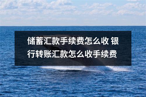 储蓄汇款手续费怎么收 银行转账汇款怎么收手续费