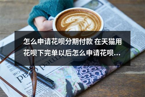 怎么申请花呗分期付款 在天猫用花呗下完单以后怎么申请花呗分期