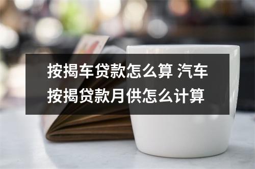 按揭车贷款怎么算 汽车按揭贷款月供怎么计算