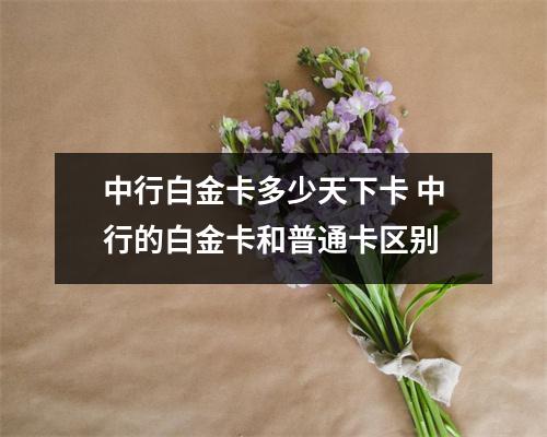 中行白金卡多少天下卡 中行的白金卡和普通卡区别