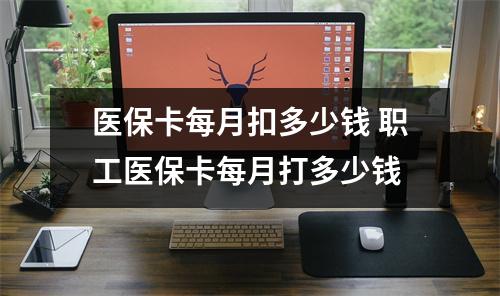 医保卡每月扣多少钱 职工医保卡每月打多少钱