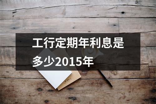 工行定期年利息是多少2015年