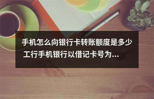 手机怎么向银行卡转账额度是多少 工行手机银行以借记卡号为账号的转账限额是多少