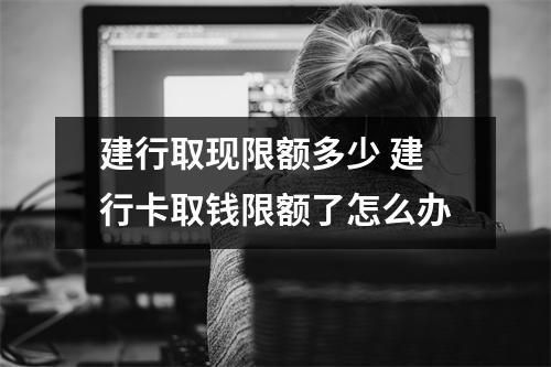 建行取现限额多少 建行卡取钱限额了怎么办
