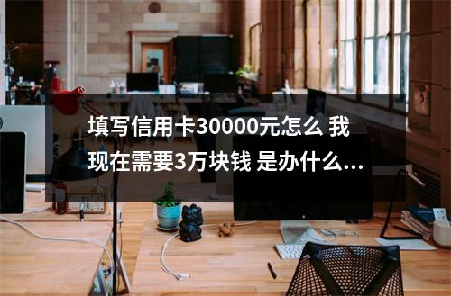 填写信用卡30000元怎么 我现在需要3万块钱 是办什么样信用卡好呢