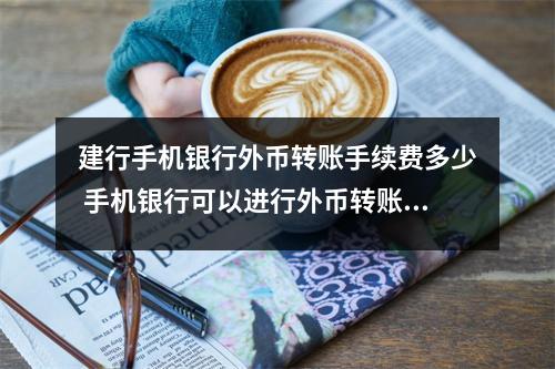 建行手机银行外币转账手续费多少 手机银行可以进行外币转账吗