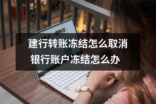 建行转账冻结怎么取消 银行账户冻结怎么办