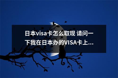 日本visa卡怎么取现 请问一下我在日本办的VISA卡上个月提现了7月份又急用钱还可以