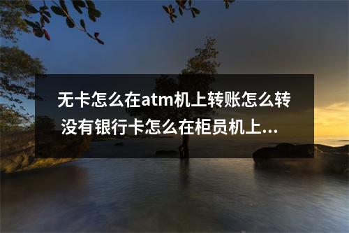 无卡怎么在atm机上转账怎么转 没有银行卡怎么在柜员机上转账