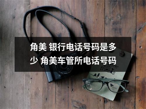 角美 银行电话号码是多少 角美车管所电话号码