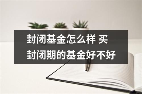 封闭基金怎么样 买封闭期的基金好不好