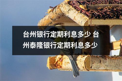 台州银行定期利息多少 台州泰隆银行定期利息多少