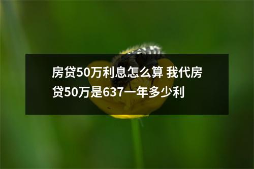 房贷50万利息怎么算 我代房贷50万是637一年多少利