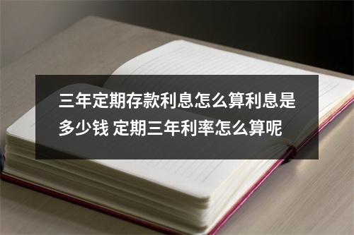 三年定期存款利息怎么算利息是多少钱 定期三年利率怎么算呢