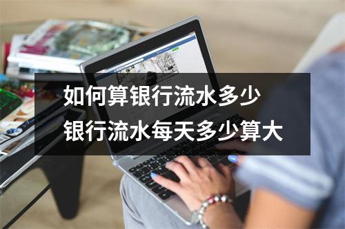 如何算银行流水多少 银行流水每天多少算大