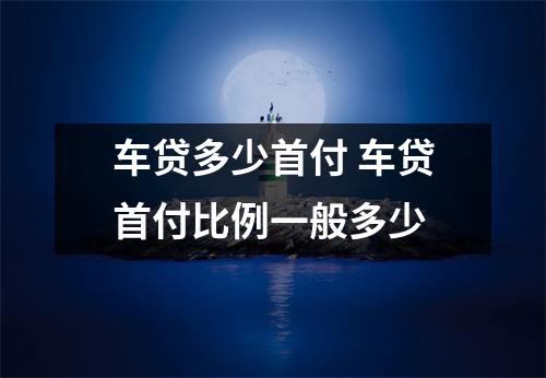车贷多少首付 车贷首付比例一般多少