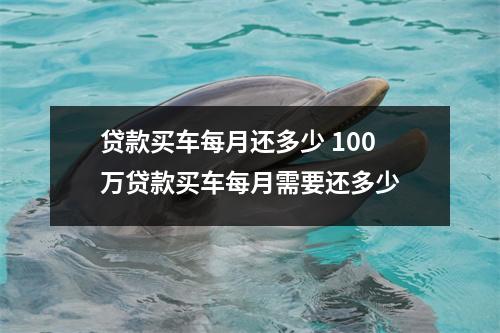 贷款买车每月还多少 100万贷款买车每月需要还多少